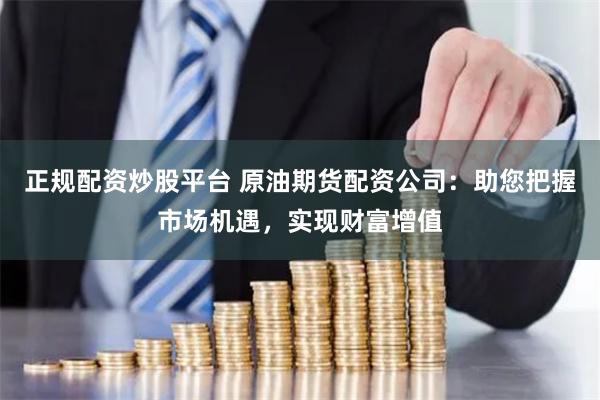 正规配资炒股平台 原油期货配资公司：助您把握市场机遇，实现财富增值