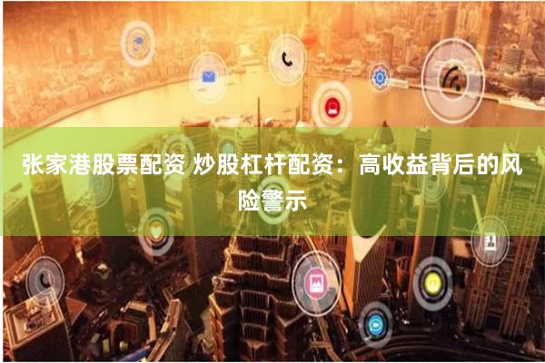 张家港股票配资 炒股杠杆配资:高收益背后的风险警示